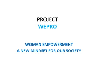 PROJECT
WEPRO
WOMAN EMPOWERMENT
A NEW MINDSET FOR OUR SOCIETY
 