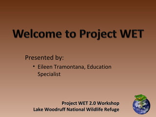 Project WET 2.0 WorkshopProject WET 2.0 Workshop
Lake Woodruff National Wildlife RefugeLake Woodruff National Wildlife Refuge
Presented by:
• Eileen Tramontana, Education
Specialist
 