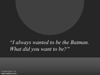 “I always wanted to be the Batman.What did you want to be?”A presentation  by:www.maktion.com