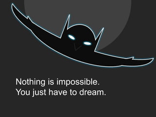 Nothing is impossible.You just have to dream.