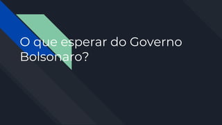 O que esperar do Governo
Bolsonaro?
 