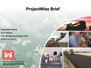 ProjectWise Brief



Presenters Name
Erick Stillman
CAD Management Support Team
Middle East District




                                            BUILDING STRONG®
                                                         1
 