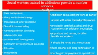 Social workers trained in addictions provide a number
services,
such as:
 