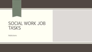 SOCIAL WORK JOB
TASKS
Addictions
 