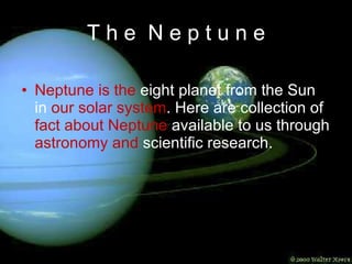 T h e  N e p t u n e Neptune is the   eight planet from the Sun in   our solar system .  Here are collection of   fact about Neptune   available to us through   astronomy and   scientific research .  