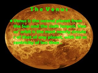 T h e  V e n u s Venus  is the second planet from the Sun and the sixth largest. Venus' orbit is the most nearly circular of that of any planet, with an eccentricity of less than .  