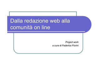 Dalla redazione web alla
comunità on line

                            Project work
                a cura di Federica Fiorini
 