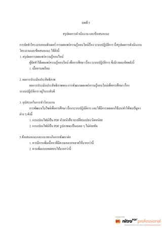 5 
สรุปผลการดำเนินงาน และข้อเสนอแนะ 
1. สรุปผลการเผยแพร่ความรู้ออนไลน์ 
1. 
2. ผลการประเมินประสิทธิภาพ 
ผลการประเมินประสิทธิภาพของ การพัฒนาเผยแพร่ความรู้ออนไลน์ 
ระบบปฏิบัติการ อยู่ในระดับดี 
3. อุปสรรคในการทำโครงงาน 
1. การแปลงไฟล์เป็น PDF 
2. การแปลงไฟล์เป็น PDF รูปภาพจะเป็นเบลอ ๆ ไม่ค่อยชัด 
5.ข้อเสนอแนะและแนวทางในการพัฒนาต่อ 
1. 
2. 
 