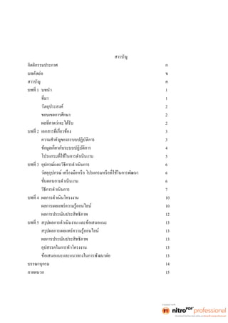 สารบัญ 
กิตติกรรมประกาศ ก 
บทคัดย่อ ข 
สารบัญ ค 
1 บทนำ 1 
1 
วัตถุประสงค์ 2 
ขอบเขตการศึกษา 2 
2 
2 3 
ความสำคัญของระบบปฏิบัติการ 3 
4 
5 
3 อุปกรณ์และวิธีการดำเนินการ 6 
6 
รดำเนินงาน 6 
วิธีการดำเนินการ 7 
4 ผลการดำเนินโครงงาน 10 
ผลการเผยแพร่ความรู้ออนไลน์ 10 
ผลการประเมินประสิทธิภาพ 12 
5 สรุปผลการดำเนินงาน และข้อเสนอแนะ 13 
สรุปผลการเผยแพร่ความรู้ออนไลน์ 13 
ผลการประเมินประสิทธิภาพ 13 
อุปสรรคในการทำโครงงาน 13 
ข้อเสนอแนะและแนวทางในการพัฒนาต่อ 13 
บรรณานุกรม 14 
ภาคผนวก 15 
 
