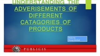 UNDERSTANDING THE
ADVERISEMENTS OF
DIFFERENT
CATAGORIES OF
PRODUCTS
Made By:
Nisarg Mankad
 