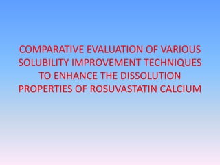 COMPARATIVE EVALUATION OF VARIOUS
SOLUBILITY IMPROVEMENT TECHNIQUES
TO ENHANCE THE DISSOLUTION
PROPERTIES OF ROSUVASTATIN CALCIUM
 