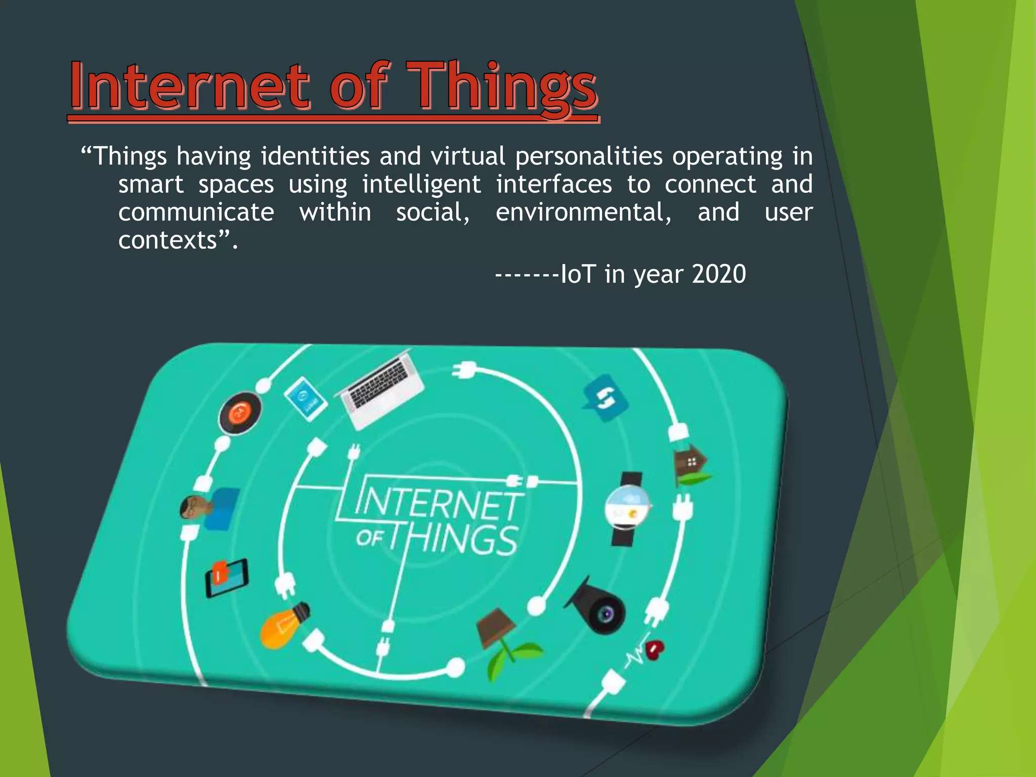 “Things having identities and virtual personalities operating in
smart spaces using intelligent interfaces to connect and
communicate within social, environmental, and user
contexts”.
-------IoT in year 2020
 