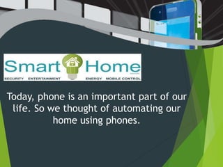 Today, phone is an important part of our
life. So we thought of automating our
home using phones.
 