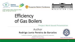 Efficiency
of Gas Boilers
Project Work-based Presentation
Conference on Brazilian - Hungarian Academic and Scientific Cooperation
Budapest Business School
Budapest, 15th January 2015
Author
Rodrigo Junio Pereira de Barcelos
1
 