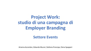Project Work:
studio di una campagna di
Employer Branding
Settore Events
Arianna Accordon, Edoardo Murari, Stefania Prencipe, Elena Spapperi
 