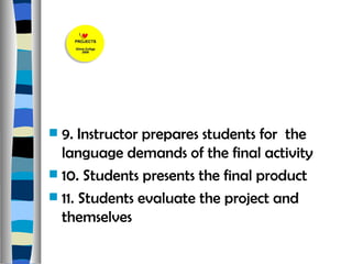 9. Instructor prepares students for  the language demands of the final activity  10. Students presents the final product  11. Students evaluate the project and themselves  