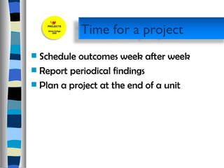 Schedule outcomes week after week Report periodical findings  Plan a project at the end of a unit  Time for a project 