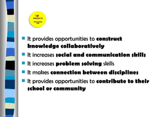 It provides opportunities to  construct knowledge collaboratively  It increases  social and communication skills It increases  problem solving  skills It makes  connection between disciplines  It provides opportunities to  contribute to their school or community  