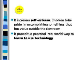 It increases  self-esteem . Children take pride  in accomplishing something  that has value outside the classroom It provides a practical  real world way to  learn to use technology  
