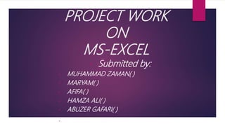 PROJECT WORK
ON
MS-EXCEL
• Submitted by:
• MUHAMMAD ZAMAN( )
• MARYAM( )
• AFIFA( )
• HAMZA ALI( )
• ABUZER GAFARI( )
 