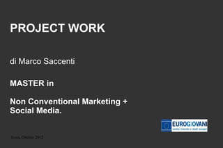 PROJECT WORK

di Marco Saccenti

MASTER in

Non Conventional Marketing +
Social Media.


Ivrea, Ottobre 2012
 