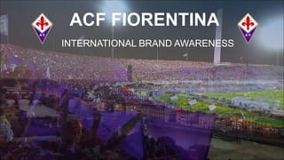ACF FIORENTINA
INTERNATIONAL BRAND AWARENESS
 