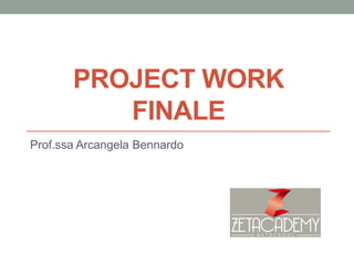 PROJECT WORK
FINALE
Prof.ssa Arcangela Bennardo

 