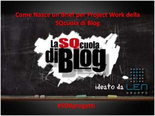 Come Nasce un Brief per Project Work della
            SQcuola di Blog




              #SDBprogetti
 
