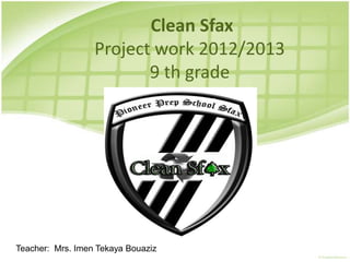 Clean Sfax
Project work 2012/2013
9 th grade
Teacher: Mrs. Imen Tekaya Bouaziz
 