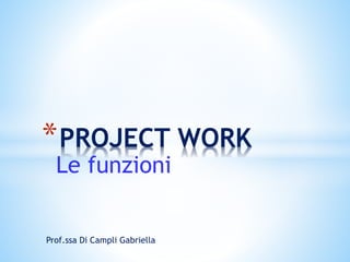 Le funzioni
*PROJECT WORK
Prof.ssa Di Campli Gabriella
 