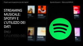 STREAMING
MUSICALE:
SPOTIFY E
L’UTILIZZO DEI
DATI
Project work di gestione dei dati digitali Bonato Giovanni – Matricola 869619
 