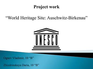 Project work
“World Heritage Site: Auschwitz-Birkenau”
Ognev Vladimir, 10 “B”
Zhizdrinskaya Daria, 10 “B”
 