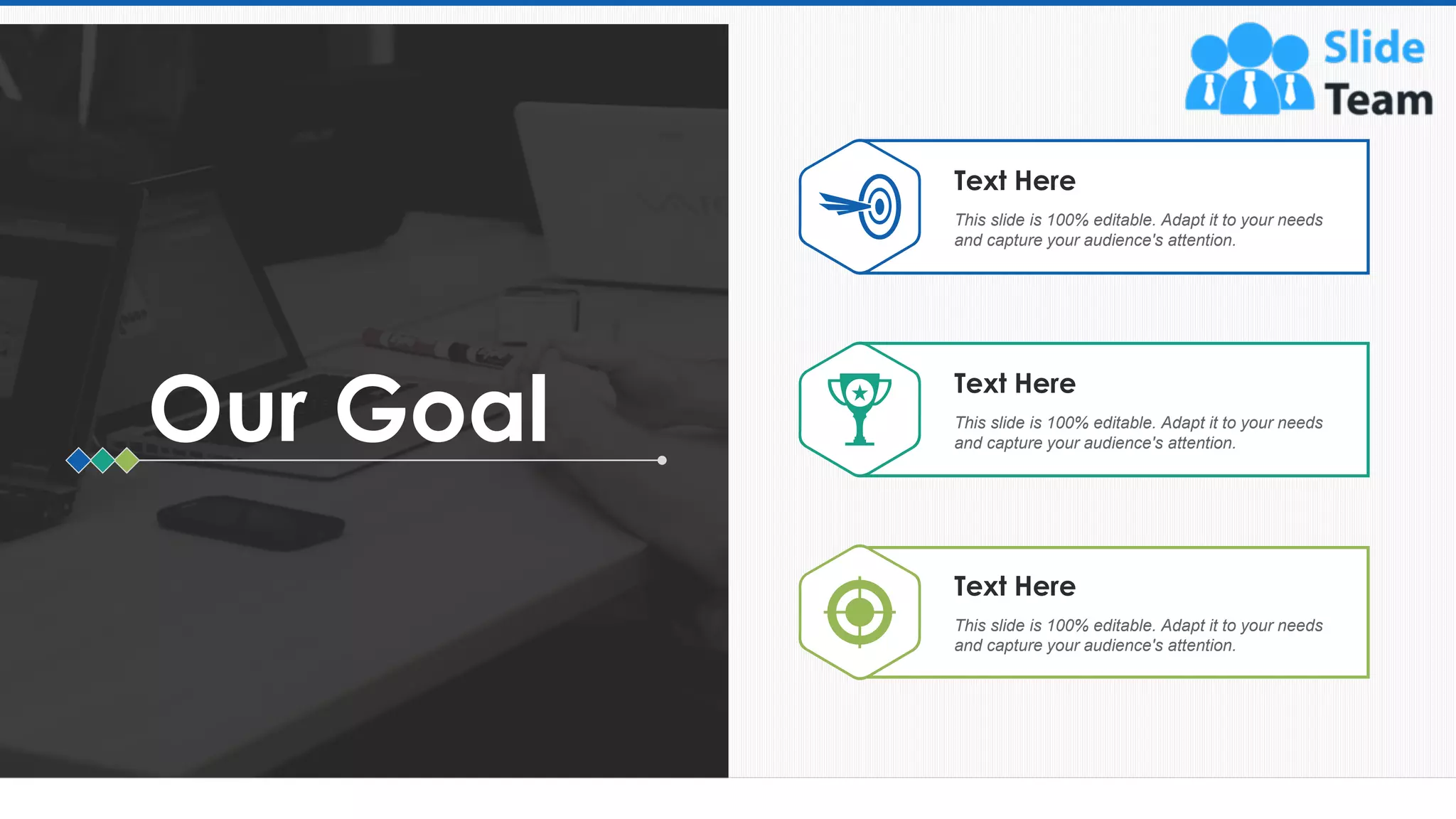 66
Our Goal
Text Here
This slide is 100% editable. Adapt it to your needs
and capture your audience's attention.
Text Here
This slide is 100% editable. Adapt it to your needs
and capture your audience's attention.
Text Here
This slide is 100% editable. Adapt it to your needs
and capture your audience's attention.
 