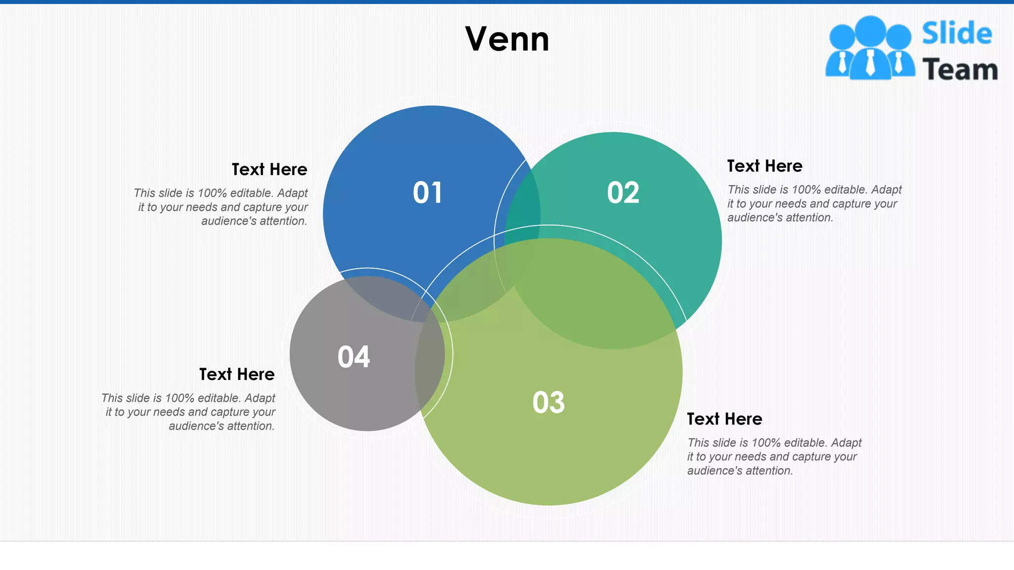 Venn
70
01 02
03
04
This slide is 100% editable. Adapt
it to your needs and capture your
audience's attention.
Text Here
This slide is 100% editable. Adapt
it to your needs and capture your
audience's attention.
Text Here
This slide is 100% editable. Adapt
it to your needs and capture your
audience's attention.
Text Here
This slide is 100% editable. Adapt
it to your needs and capture your
audience's attention.
Text Here
 