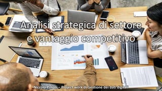 Analisi strategica di settore
e vantaggio competitivo
Niccolò Poloni – Project work di Gestione dei dati digitali
 