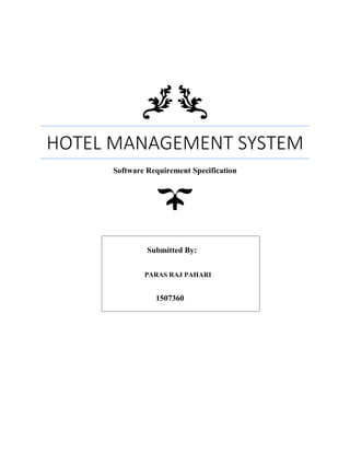 HOTEL MANAGEMENT SYSTEM
Software Requirement Specification
Submitted By:
PARAS RAJ PAHARI
1507360
 