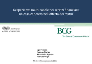 L’esperienza multi-canale nei servizi finanziari:  un caso concreto nell’offerta dei mutui Ugo Ferrero Fabiana Marino Alessandra Signore Fabrizio Volpe Master in Finanza Avanzata 2011  