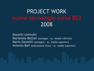PROJECT WORK nuove tecnologie corso BS3 2008 Docenti coinvolti Marianela Bettali  (sostegno - sc. medie inferiori) Mario Zanzotti  (sostegno - sc. medie superiori) Antonio Bari  (educazione fisica - sc. medie superiori) 