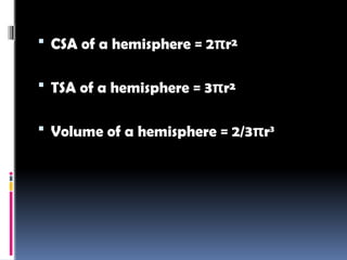  CSA of a hemisphere = 2πr²
 TSA of a hemisphere = 3πr²
 Volume of a hemisphere = 2/3πr3
 