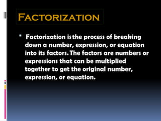 Factorization
 Factorization isthe process of breaking
down a number, expression, or equation
into its factors.The factors are numbers or
expressions that can be multiplied
together to get the original number,
expression, or equation.
 