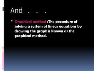 And . . .
 Graphical method :The procedure of
solving a system of linear equations by
drawing the graphis known as the
graphical method.
 