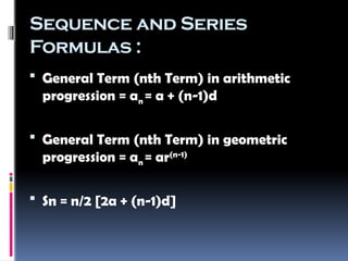Sequence and Series
Formulas :
 General Term (nth Term) in arithmetic
progression = an = a + (n-1)d
 General Term (nth Term) in geometric
progression = an = ar(n-1)
 Sn = n/2 [2a + (n-1)d]
 