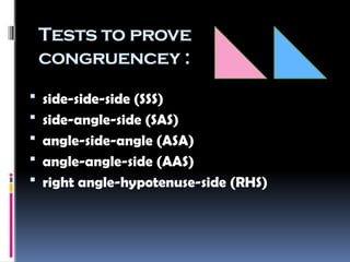 Tests to prove
congruencey :
 side-side-side (SSS)
 side-angle-side (SAS)
 angle-side-angle (ASA)
 angle-angle-side (AAS)
 right angle-hypotenuse-side (RHS)
 