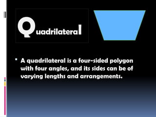 Quadrilateral
 A quadrilateral is a four-sided polygon
with four angles, and its sides can be of
varying lengths and arrangements.
 