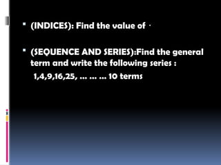  (INDICES): Find the value of .
 (SEQUENCE AND SERIES):Find the general
term and write the following series :
1,4,9,16,25, … … … 10 terms
 