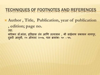 TECHNIQUES OF FOOTNOTES AND REFERENCES
 Author , Title, Publication, year of publication
, edition; page no.
उदा.
कोठेकर डॉ.शाांता, इततहास तांत्र आणि तत्वज्ञान , श्री साईनाथ प्रकाशन नागपूर,
दुसरी आवृत्ती, १५ ऑगस्ट २००७, पान क्रमाांक- ५० – ५५.
 