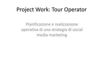 Project Work: Tour Operator

   Pianificazione e realizzazione
 operativa di una strategia di social
          media marketing
 