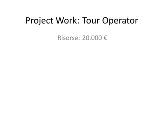 Project Work: Tour Operator
       Risorse: 20.000 €
 
