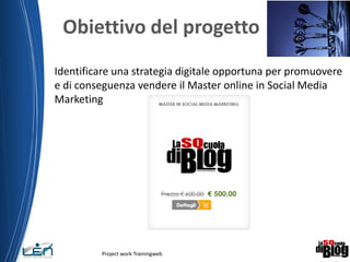 Obiettivo del progetto
Identificare una strategia digitale opportuna per promuovere
e di conseguenza vendere il Master online in Social Media
Marketing
Project work Trainingweb
2
 