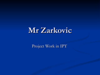 Mr Zarkovic
Project Work in IPT
 